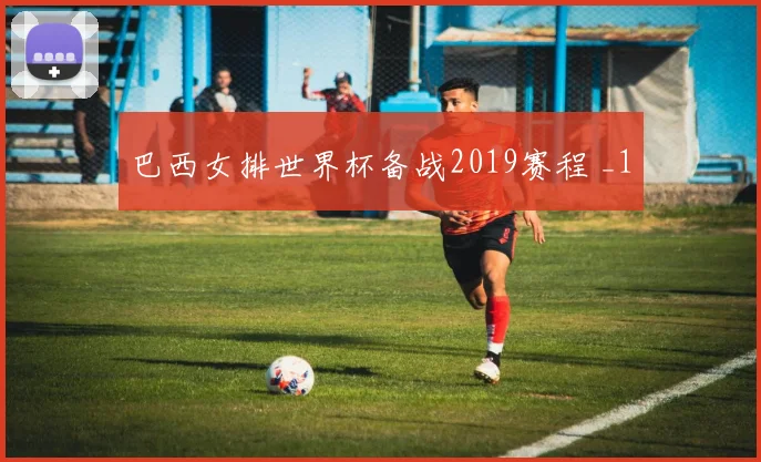 巴西女排世界杯备战2019赛程 _1