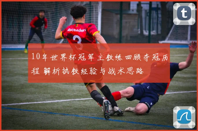 10年世界杯冠军主教练回顾夺冠历程 解析执教经验与战术思路