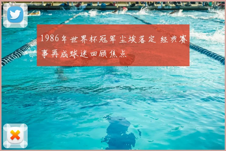 1986年世界杯冠军尘埃落定 经典赛事再成球迷回顾焦点
