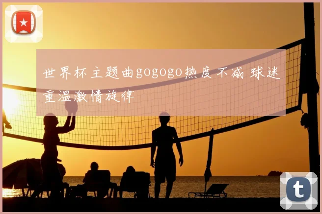 世界杯主题曲gogogo热度不减 球迷重温激情旋律