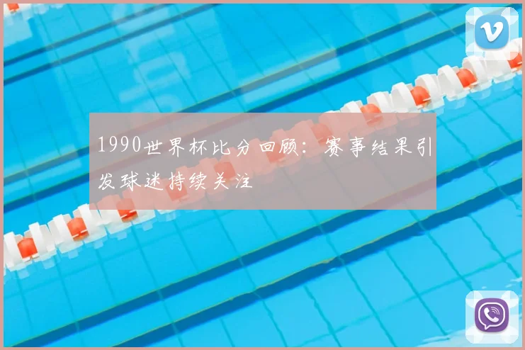 1990世界杯比分回顾:赛事结果引发球迷持续关注