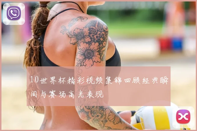 10世界杯精彩视频集锦回顾经典瞬间与赛场高光表现