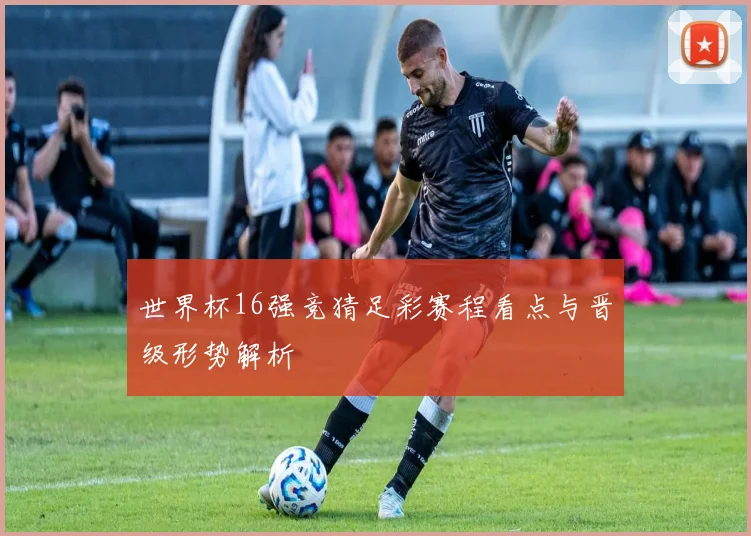 世界杯16强竞猜足彩赛程看点与晋级形势解析