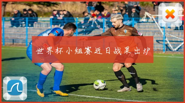 世界杯小组赛近日战果出炉