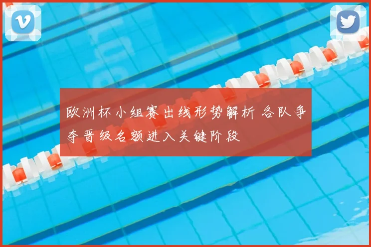 欧洲杯小组赛出线形势解析 各队争夺晋级名额进入关键阶段
