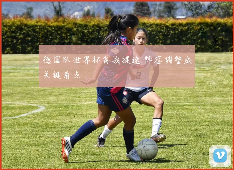 德国队世界杯备战提速 阵容调整成关键看点