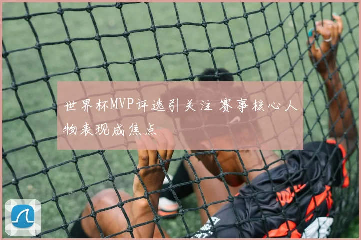 世界杯MVP评选引关注 赛事核心人物表现成焦点
