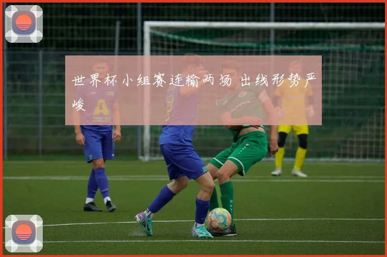 世界杯小组赛连输两场 出线形势严峻
