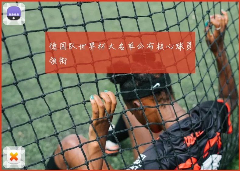 德国队世界杯大名单公布核心球员领衔