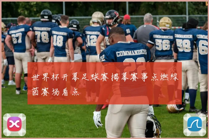 世界杯开幕足球赛揭幕赛事点燃绿茵赛场看点