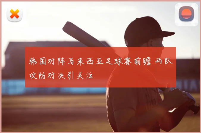 韩国对阵马来西亚足球赛前瞻 两队攻防对决引关注