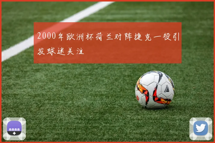 2000年欧洲杯荷兰对阵捷克一役引发球迷关注