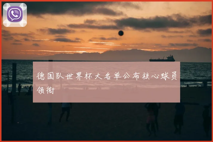 德国队世界杯大名单公布核心球员领衔