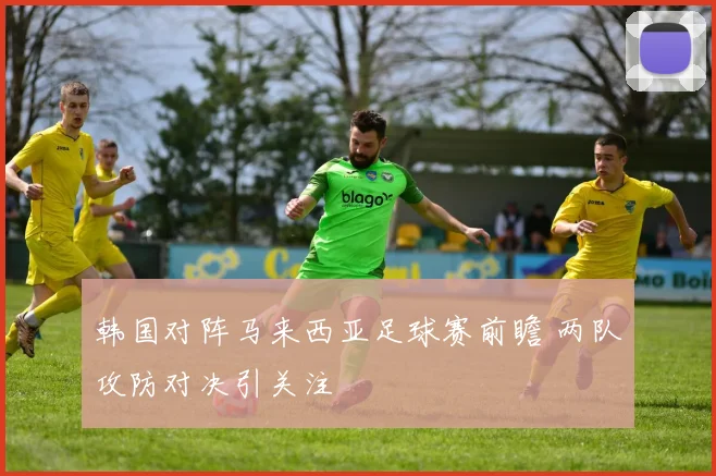 韩国对阵马来西亚足球赛前瞻 两队攻防对决引关注