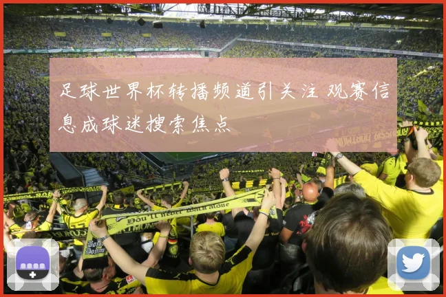 足球世界杯转播频道引关注 观赛信息成球迷搜索焦点