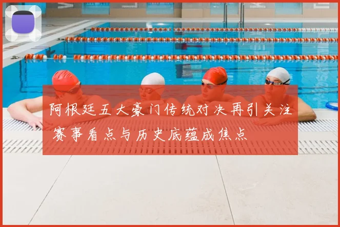 阿根廷五大豪门传统对决再引关注 赛事看点与历史底蕴成焦点