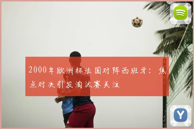 2000年欧洲杯法国对阵西班牙:焦点对决引发淘汰赛关注