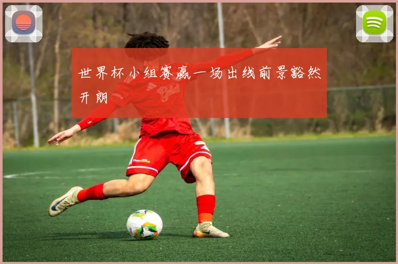 世界杯小组赛赢一场出线前景豁然开朗