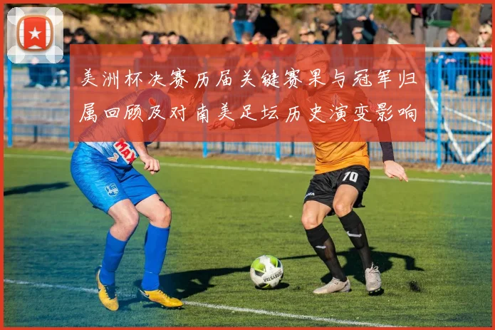美洲杯决赛历届关键赛果与冠军归属回顾及对南美足坛历史演变影响