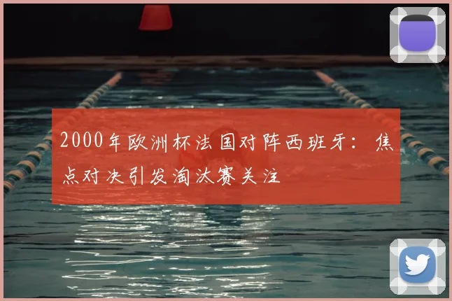 2000年欧洲杯法国对阵西班牙:焦点对决引发淘汰赛关注