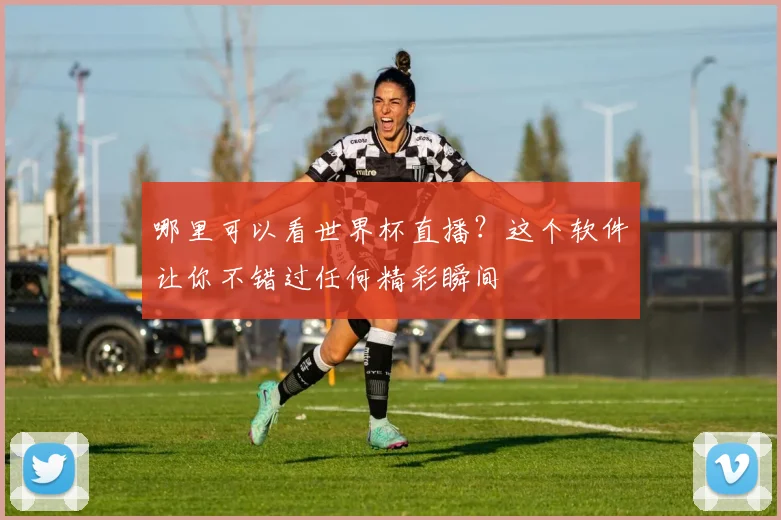 哪里可以看世界杯直播?这个软件让你不错过任何精彩瞬间