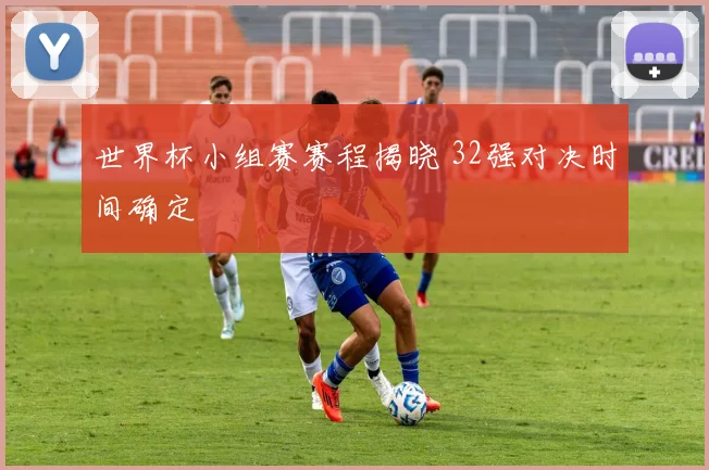 世界杯小组赛赛程揭晓 32强对决时间确定